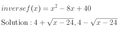 The inverse of f(x)=x^2-8x+40 is 4+sqrt(x-24),4-sqrt(x-24)